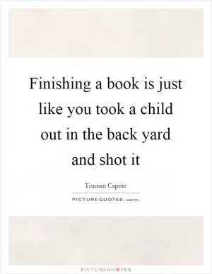 Finishing a book is just like you took a child out in the back yard and shot it Picture Quote #1