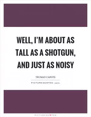 Well, I’m about as tall as a shotgun, and just as noisy Picture Quote #1