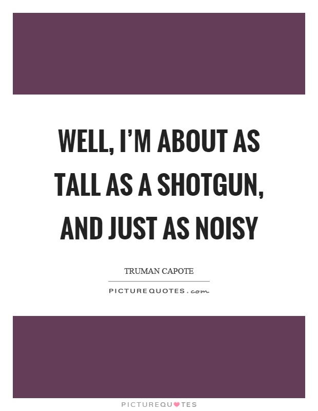 Well, I'm about as tall as a shotgun, and just as noisy Picture Quote #1