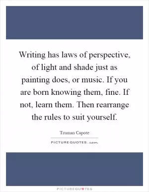 Writing has laws of perspective, of light and shade just as painting does, or music. If you are born knowing them, fine. If not, learn them. Then rearrange the rules to suit yourself Picture Quote #1
