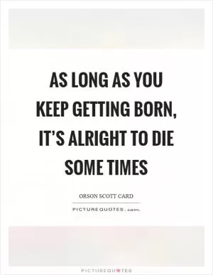 As long as you keep getting born, it’s alright to die some times Picture Quote #1