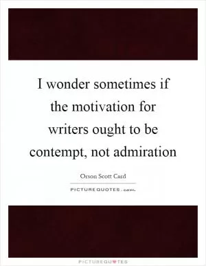 I wonder sometimes if the motivation for writers ought to be contempt, not admiration Picture Quote #1