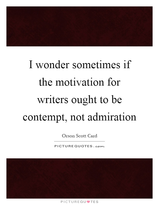 I wonder sometimes if the motivation for writers ought to be contempt, not admiration Picture Quote #1