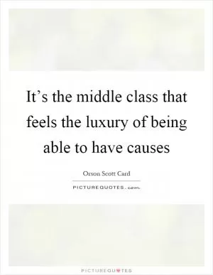 It’s the middle class that feels the luxury of being able to have causes Picture Quote #1