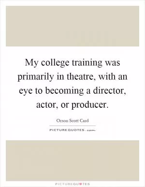 My college training was primarily in theatre, with an eye to becoming a director, actor, or producer Picture Quote #1