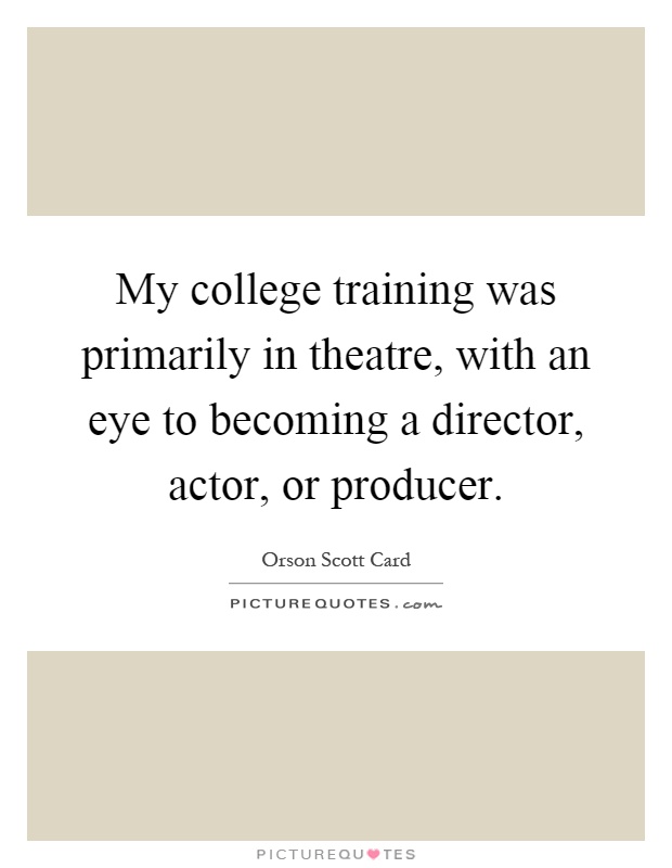 My college training was primarily in theatre, with an eye to becoming a director, actor, or producer Picture Quote #1