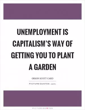 Unemployment is capitalism’s way of getting you to plant a garden Picture Quote #1