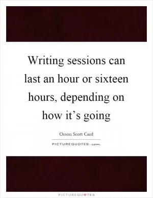 Writing sessions can last an hour or sixteen hours, depending on how it’s going Picture Quote #1