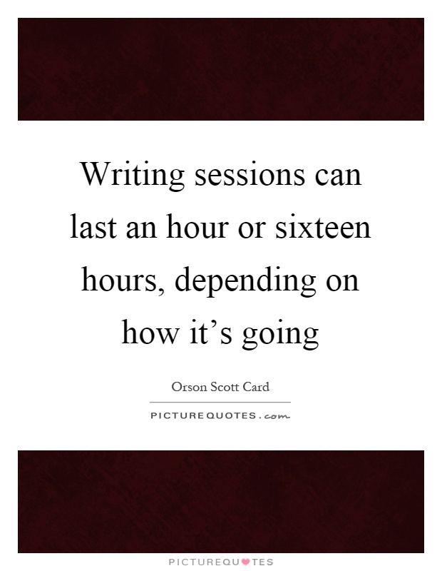 Writing sessions can last an hour or sixteen hours, depending on how it's going Picture Quote #1