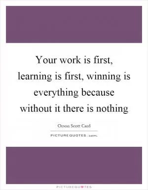 Your work is first, learning is first, winning is everything because without it there is nothing Picture Quote #1