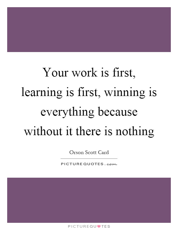 Your work is first, learning is first, winning is everything because without it there is nothing Picture Quote #1