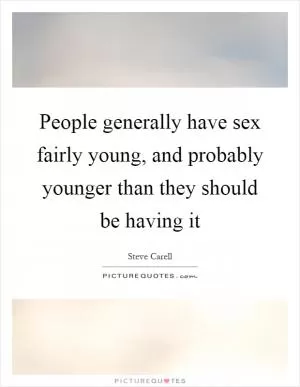 People generally have sex fairly young, and probably younger than they should be having it Picture Quote #1