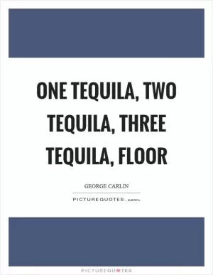 One tequila, two tequila, three tequila, floor Picture Quote #1