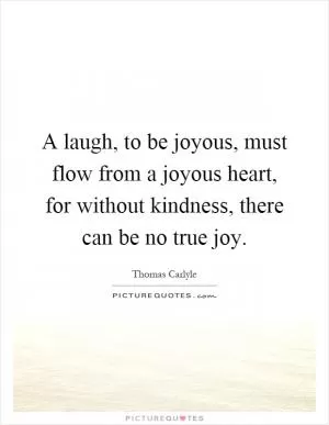 A laugh, to be joyous, must flow from a joyous heart, for without kindness, there can be no true joy Picture Quote #1