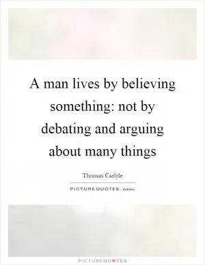 A man lives by believing something: not by debating and arguing about many things Picture Quote #1