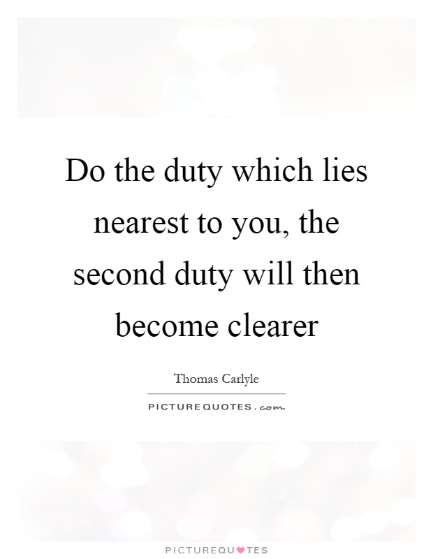 Do the duty which lies nearest to you, the second duty will then become clearer Picture Quote #1