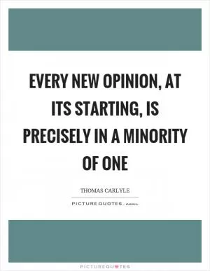 Every new opinion, at its starting, is precisely in a minority of one Picture Quote #1
