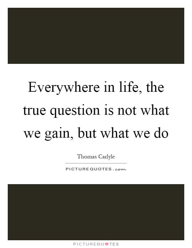 Everywhere in life, the true question is not what we gain, but what we do Picture Quote #1
