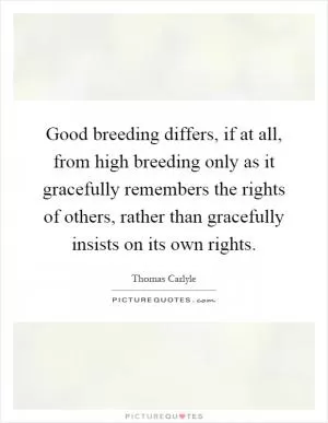 Good breeding differs, if at all, from high breeding only as it gracefully remembers the rights of others, rather than gracefully insists on its own rights Picture Quote #1
