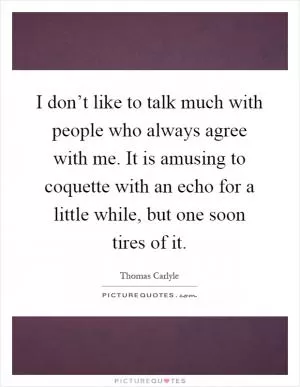 I don’t like to talk much with people who always agree with me. It is amusing to coquette with an echo for a little while, but one soon tires of it Picture Quote #1