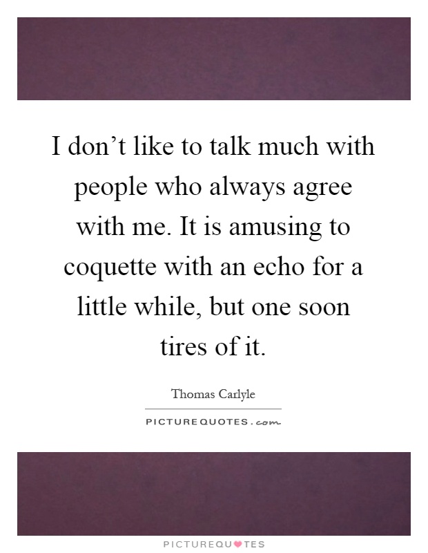 I don't like to talk much with people who always agree with me. It is amusing to coquette with an echo for a little while, but one soon tires of it Picture Quote #1
