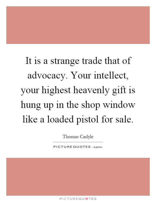 It is a strange trade that of advocacy. Your intellect, your highest heavenly gift is hung up in the shop window like a loaded pistol for sale Picture Quote #1