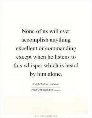 None of us will ever accomplish anything excellent or commanding except when he listens to this whisper which is heard by him alone Picture Quote #1