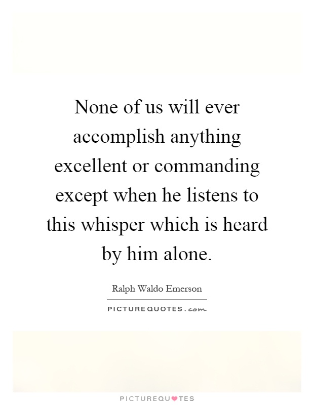 None of us will ever accomplish anything excellent or commanding except when he listens to this whisper which is heard by him alone Picture Quote #1