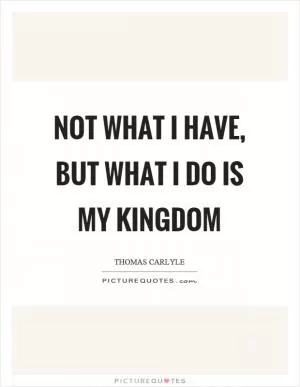 Not what I have, but what I do is my kingdom Picture Quote #1