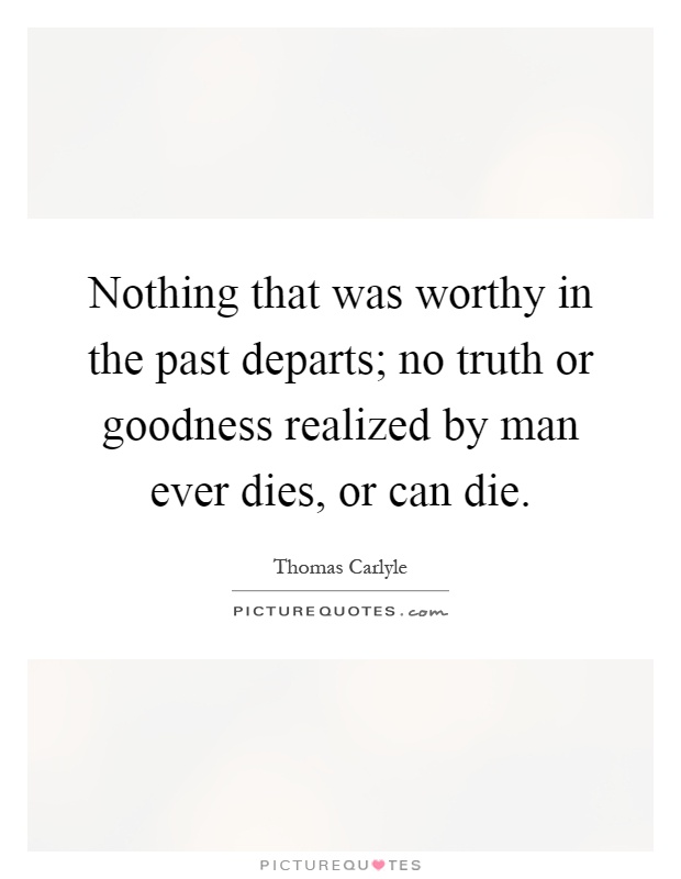 Nothing that was worthy in the past departs; no truth or goodness realized by man ever dies, or can die Picture Quote #1