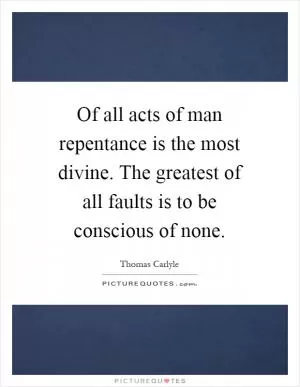 Of all acts of man repentance is the most divine. The greatest of all faults is to be conscious of none Picture Quote #1