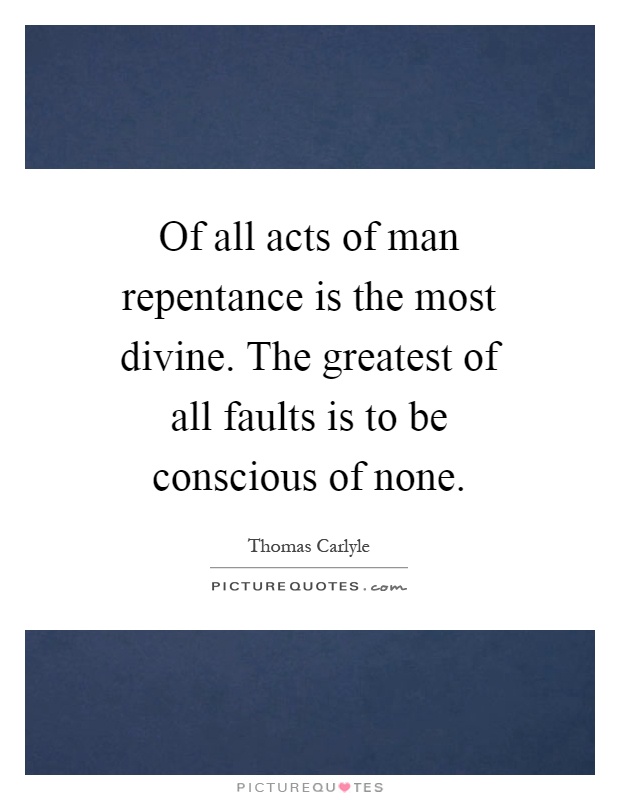 Of all acts of man repentance is the most divine. The greatest of all faults is to be conscious of none Picture Quote #1