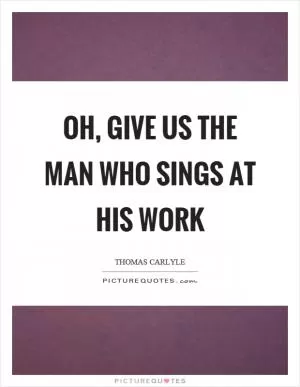 Oh, give us the man who sings at his work Picture Quote #1