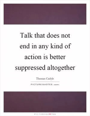 Talk that does not end in any kind of action is better suppressed altogether Picture Quote #1