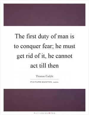 The first duty of man is to conquer fear; he must get rid of it, he cannot act till then Picture Quote #1