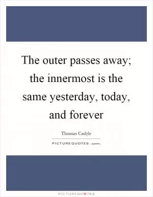 The outer passes away; the innermost is the same yesterday, today, and forever Picture Quote #1