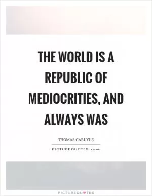 The world is a republic of mediocrities, and always was Picture Quote #1