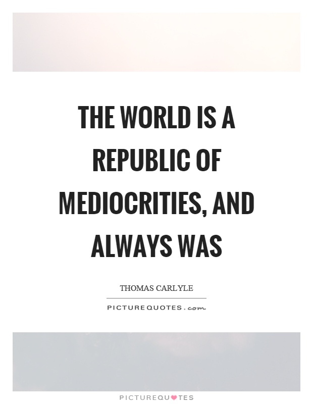 The world is a republic of mediocrities, and always was Picture Quote #1