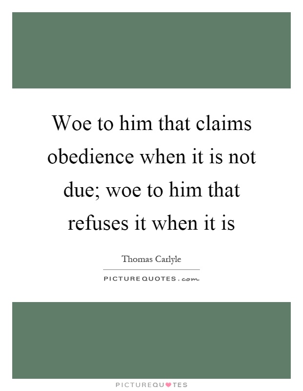 Woe to him that claims obedience when it is not due; woe to him that refuses it when it is Picture Quote #1