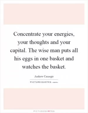 Concentrate your energies, your thoughts and your capital. The wise man puts all his eggs in one basket and watches the basket Picture Quote #1