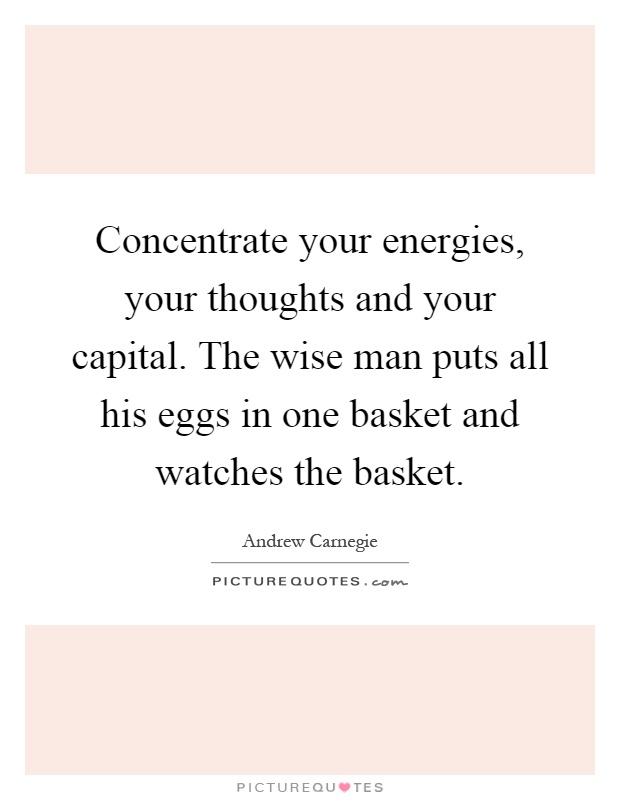 Concentrate your energies, your thoughts and your capital. The wise man puts all his eggs in one basket and watches the basket Picture Quote #1