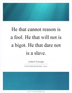 He that cannot reason is a fool. He that will not is a bigot. He that dare not is a slave Picture Quote #1