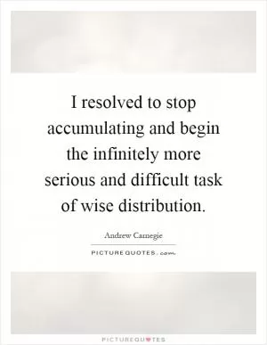 I resolved to stop accumulating and begin the infinitely more serious and difficult task of wise distribution Picture Quote #1