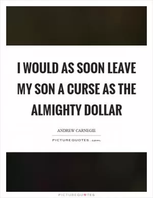 I would as soon leave my son a curse as the almighty dollar Picture Quote #1
