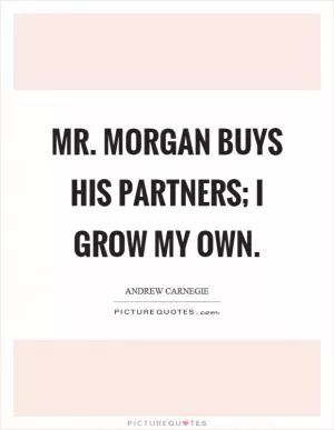 Mr. Morgan buys his partners; I grow my own Picture Quote #1