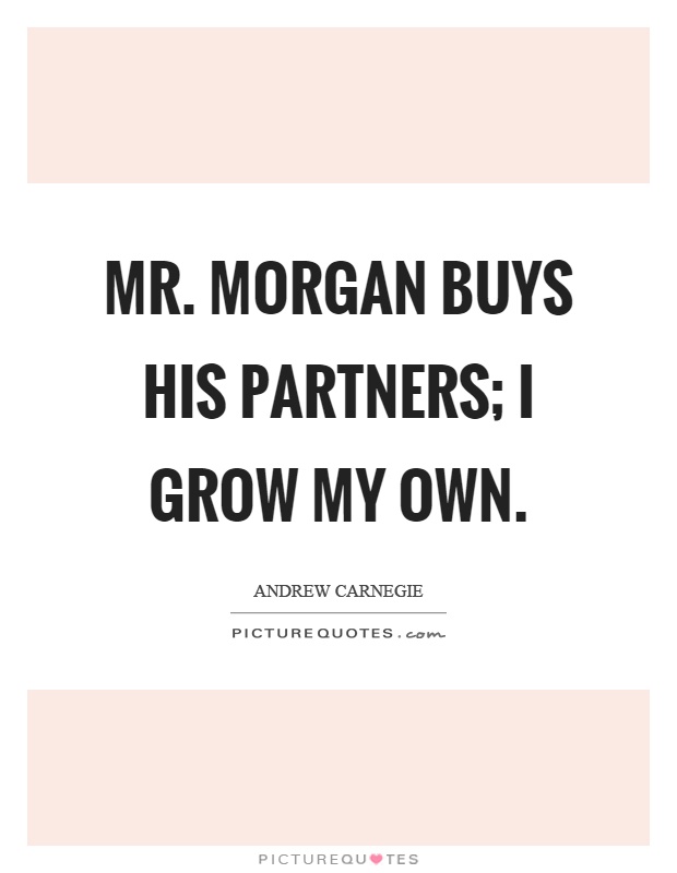 Mr. Morgan buys his partners; I grow my own Picture Quote #1