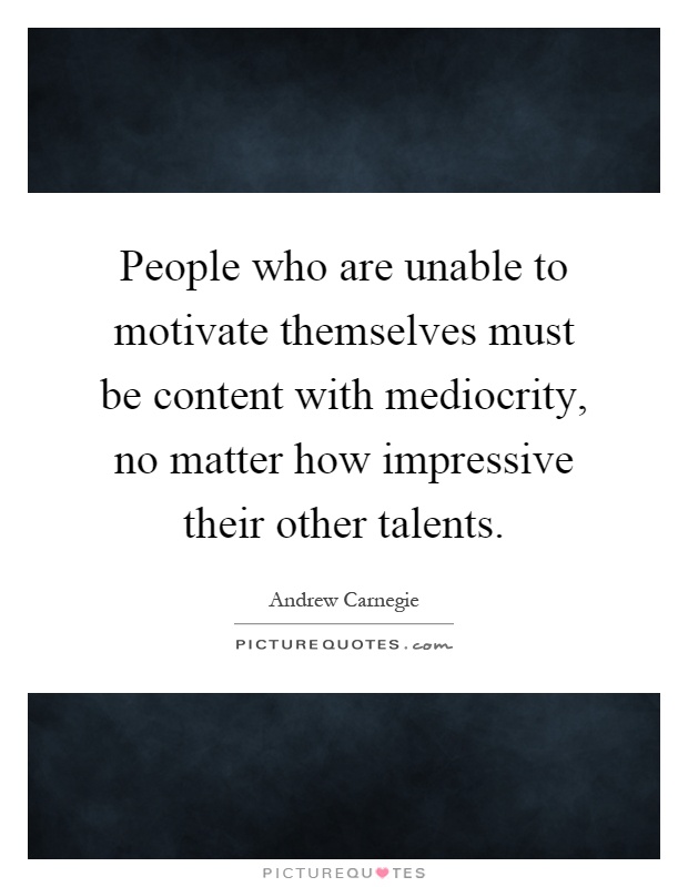 People who are unable to motivate themselves must be content with mediocrity, no matter how impressive their other talents Picture Quote #1