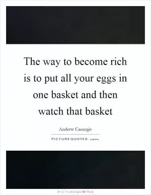 The way to become rich is to put all your eggs in one basket and then watch that basket Picture Quote #1