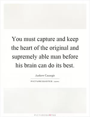You must capture and keep the heart of the original and supremely able man before his brain can do its best Picture Quote #1