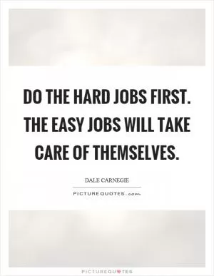 Do the hard jobs first. The easy jobs will take care of themselves Picture Quote #1